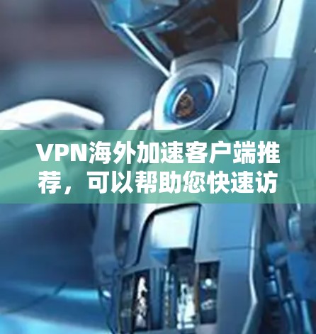 VPN海外加速客户端推荐，可以帮助您快速访问全球各地的VPN服务器。以下是一些推荐的客户端，它们结合了速度和安全性，适合全球用户