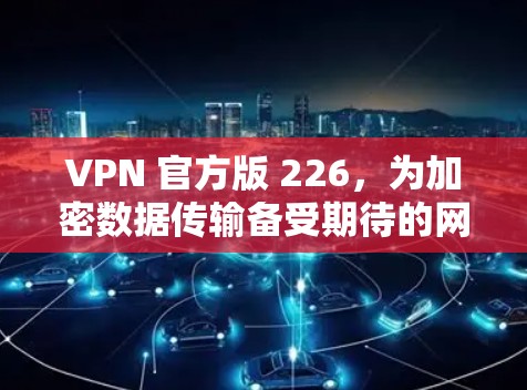 VPN 官方版 226，为加密数据传输备受期待的网络加速方案