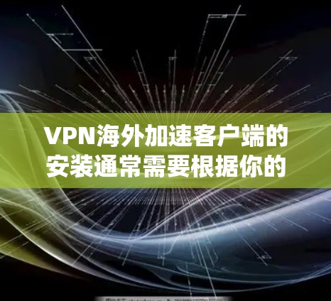 VPN海外加速客户端的安装通常需要根据你的操作系统（iOS、Android或Windows）来执行。以下是对不同平台的详细说明