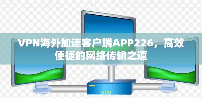 VPN海外加速客户端APP226，高效便捷的网络传输之道