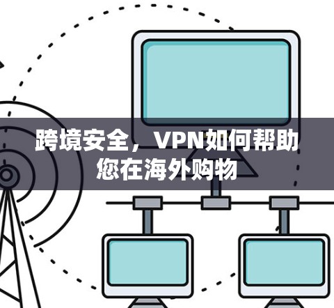 跨境安全,VPN如何帮助您在海外购物 跨境安全,VPN如何帮助您在海外购物