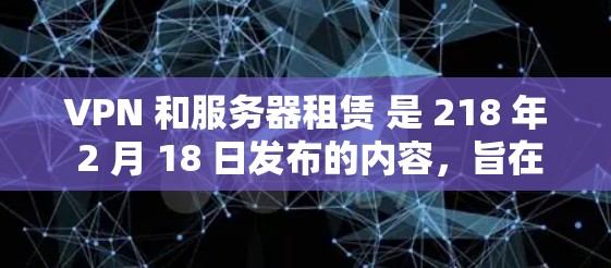 VPN 和服务器租赁 是 218 年 2 月 18 日发布的内容,旨在为用户提供安全、可靠的数据传输和服务器服务。以下是关于 VPN 和服务器租赁 的详细解答 VPN 和服务器租赁 是 218 年 2 月 18 日发布的内容,旨在为用户提供安全、可靠的数据传输和服务器服务。以下是关于 VPN 和服务器租赁 的详细解答