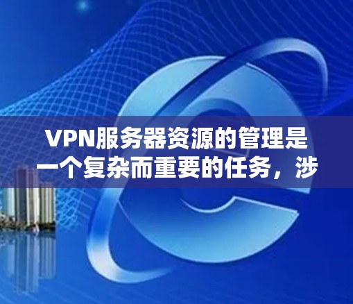 VPN服务器资源的管理是一个复杂而重要的任务，涉及服务器规划、配置、维护和更新，以及安全的管理。以下是对VPN服务器资源的详细分析