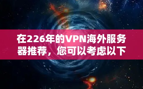 在226年的VPN海外服务器推荐，您可以考虑以下几种类型和平台，以满足不同的需求