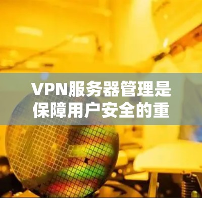 VPN服务器管理是保障用户安全的重要环节，具体操作可能会因地区、服务器类型、配置方式等因素有所不同。以下是一些常见的VPN服务器管理方法和注意事项，供您参考