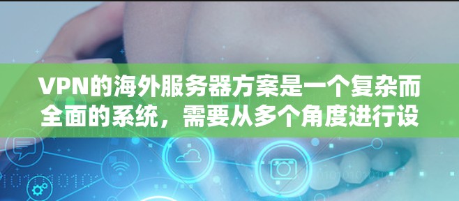 VPN的海外服务器方案是一个复杂而全面的系统，需要从多个角度进行设计和实施。以下是一个结构化的解决方案
