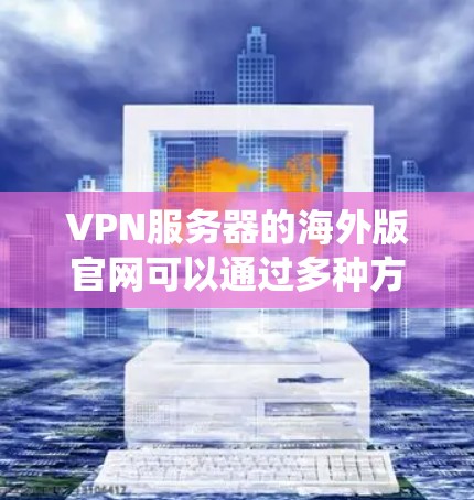VPN服务器的海外版官网可以通过多种方式系统地进行搜索和分析,以下是系统性的解决方案 VPN服务器的海外版官网可以通过多种方式系统地进行搜索和分析,以下是系统性的解决方案