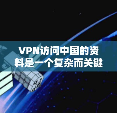 VPN访问中国的资料是一个复杂而关键的步骤，涉及安全、技术、政策和伦理等多个方面。以下是一个有条理的指南，帮助你顺利地学习和使用VPN访问中国的互联网