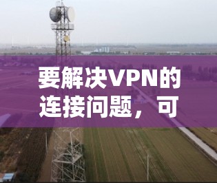 要解决VPN的连接问题,可以按照以下步骤进行 要解决VPN的连接问题,可以按照以下步骤进行