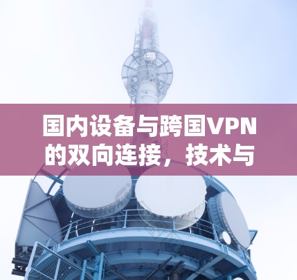 国内设备与跨国VPN的双向连接,技术与挑战 国内设备与跨国VPN的双向连接,技术与挑战