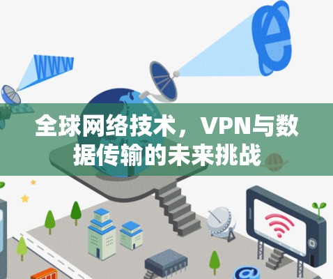 全球网络技术,VPN与数据传输的未来挑战 全球网络技术,VPN与数据传输的未来挑战