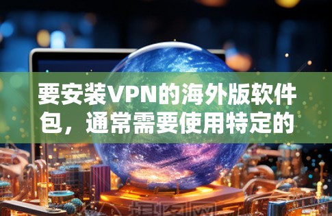 要安装VPN的海外版软件包，通常需要使用特定的软件包和配置。以下是一些常见的情况和步骤