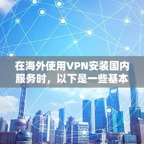 在海外使用VPN安装国内服务时，以下是一些基本的步骤和注意事项，帮助您顺利完成安装