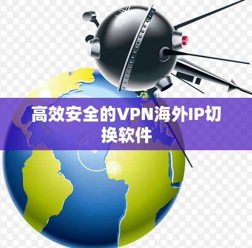 高效安全的VPN海外IP切换软件 高效安全的VPN海外IP切换软件