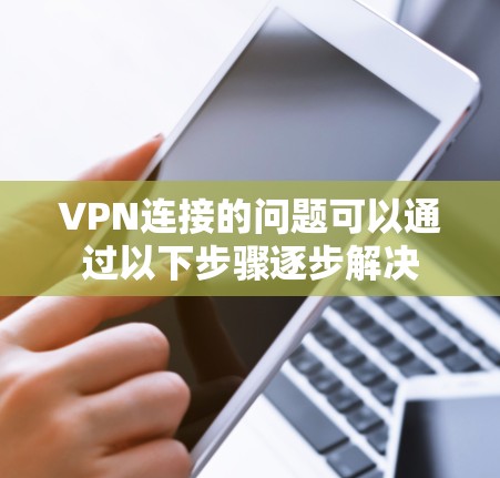 VPN连接的问题可以通过以下步骤逐步解决
