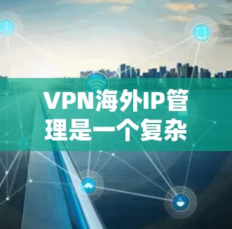 VPN海外IP管理是一个复杂而重要的过程,涉及技术、安全和管理多个方面。以下是对该过程的分步解释 VPN海外IP管理是一个复杂而重要的过程,涉及技术、安全和管理多个方面。以下是对该过程的分步解释