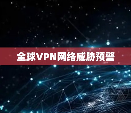 全球VPN网络威胁预警 全球VPN网络威胁预警