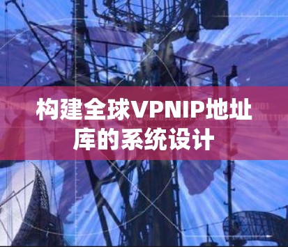 构建全球VPNIP地址库的系统设计 构建全球VPNIP地址库的系统设计