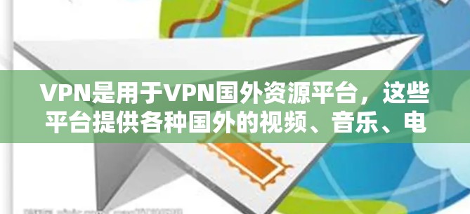 VPN是用于VPN国外资源平台,这些平台提供各种国外的视频、音乐、电影、游戏等资源,供用户在线观看和下载。以下是几个常见的国外VPN平台 VPN是用于VPN国外资源平台,这些平台提供各种国外的视频、音乐、电影、游戏等资源,供用户在线观看和下载。以下是几个常见的国外VPN平台