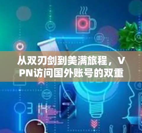 从双刃剑到美满旅程,VPN访问国外账号的双重体验 从双刃剑到美满旅程,VPN访问国外账号的双重体验