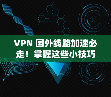 VPN 国外线路加速必走!掌握这些小技巧,轻松突破网络瓶颈! VPN 国外线路加速必走!掌握这些小技巧,轻松突破网络瓶颈!