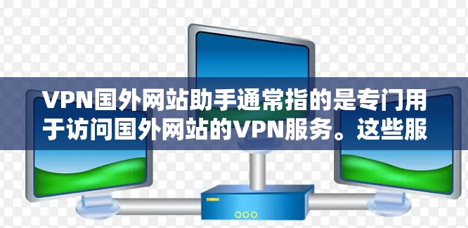 VPN国外网站助手通常指的是专门用于访问国外网站的VPN服务。这些服务可以帮助用户安全地访问国际互联网，避免因网络波动或网站安全问题而产生的风险。以下是关于VPN国外网站助手的详细介绍