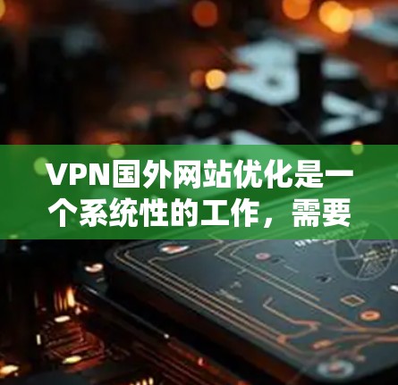 VPN国外网站优化是一个系统性的工作,需要从多个方面进行考虑。以下是优化VPN国外网站的详细步骤 VPN国外网站优化是一个系统性的工作,需要从多个方面进行考虑。以下是优化VPN国外网站的详细步骤