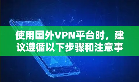 使用国外VPN平台时,建议遵循以下步骤和注意事项以确保安全和合规 使用国外VPN平台时,建议遵循以下步骤和注意事项以确保安全和合规