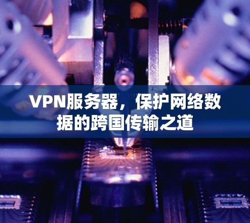 VPN服务器,保护网络数据的跨国传输之道 VPN服务器,保护网络数据的跨国传输之道