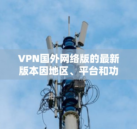 VPN国外网络版的最新版本因地区、平台和功能的不同,通常会有所不同。以下是一些常见的国外网络版 VPN 各自的特点和推荐 VPN国外网络版的最新版本因地区、平台和功能的不同,通常会有所不同。以下是一些常见的国外网络版 VPN 各自的特点和推荐