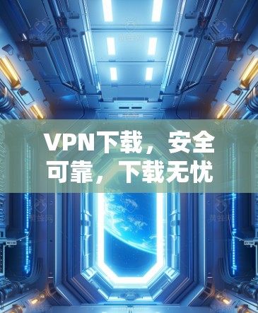 VPN下载,安全可靠,下载无忧 VPN下载,安全可靠,下载无忧