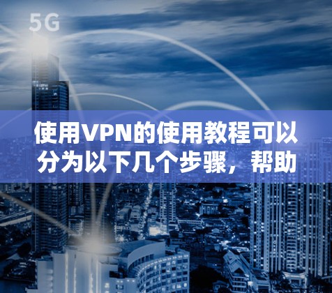 使用VPN的使用教程可以分为以下几个步骤,帮助您在国外安全访问互联网 使用VPN的使用教程可以分为以下几个步骤,帮助您在国外安全访问互联网