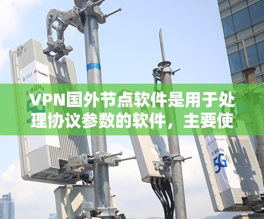 VPN国外节点软件是用于处理协议参数的软件，主要使用协议栈如NAT、LDPC、IPsec等。以下是几个可靠的官网供你参考