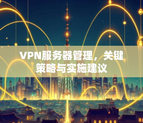 VPN服务器管理,关键策略与实施建议 VPN服务器管理,关键策略与实施建议