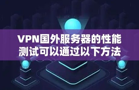 VPN国外服务器的性能测试可以通过以下方法进行 VPN国外服务器的性能测试可以通过以下方法进行