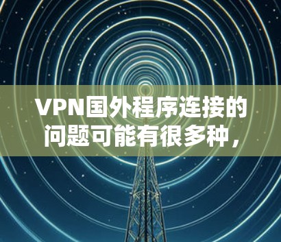VPN国外程序连接的问题可能有很多种,包括但不限于以下几种常见情况 VPN国外程序连接的问题可能有很多种,包括但不限于以下几种常见情况
