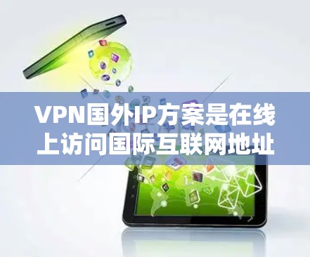 VPN国外IP方案是在线上访问国际互联网地址（国外IP）的技术，通过加密技术实现用户在线上访问任何国家的网站。以下是详细步骤和信息
