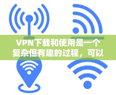 VPN下载和使用是一个复杂但有趣的过程，可以在保护隐私和确保网络安全的同时，享受全球互联网的便利。以下是一步步指南，帮助您顺利下载和使用VPN