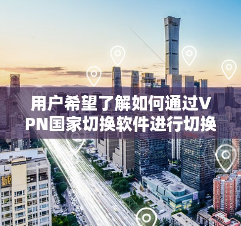用户希望了解如何通过VPN国家切换软件进行切换。以下是对该问题的分步解决方案