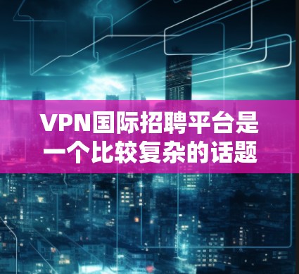 VPN国际招聘平台是一个比较复杂的话题,因为它涉及多个方面,包括VPN服务提供商、国际招聘网站以及相关的法律法规。以下是一些常见的VPN国际招聘平台和相关信息,供参考 VPN国际招聘平台是一个比较复杂的话题,因为它涉及多个方面,包括VPN服务提供商、国际招聘网站以及相关的法律法规。以下是一些常见的VPN国际招聘平台和相关信息,供参考