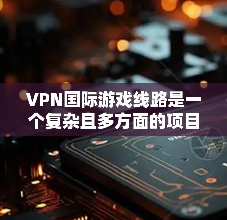 VPN国际游戏线路是一个复杂且多方面的项目，涉及多个方面的知识和技能。以下是一个分步骤的总结和建议，帮助您更好地理解和使用VPN国际游戏