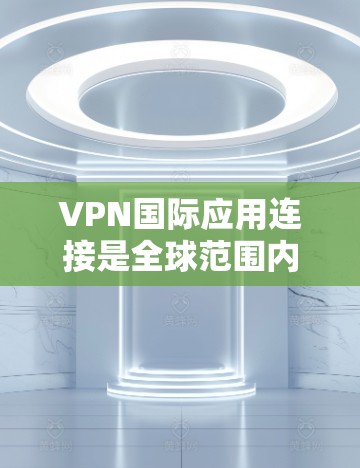 VPN国际应用连接是全球范围内允许用户以国际地址访问国内互联网服务的一种技术。以下是关于如何使用国际VPN应用的详细步骤和信息 VPN国际应用连接是全球范围内允许用户以国际地址访问国内互联网服务的一种技术。以下是关于如何使用国际VPN应用的详细步骤和信息