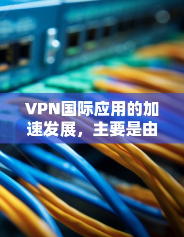 VPN国际应用的加速发展,主要是由于技术的进步、行业趋势的推动以及用户需求的升级。以下是一些主要因素和趋势 VPN国际应用的加速发展,主要是由于技术的进步、行业趋势的推动以及用户需求的升级。以下是一些主要因素和趋势
