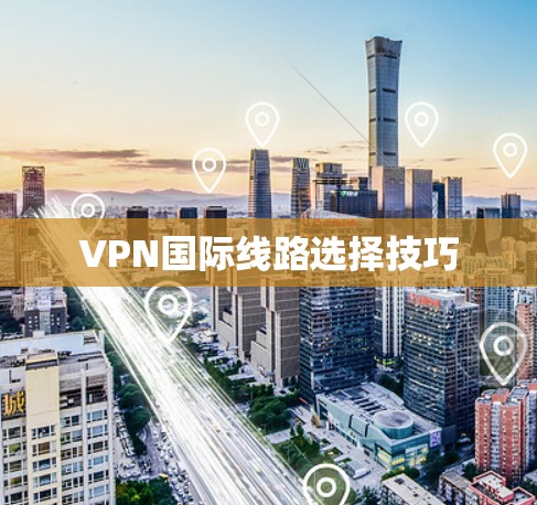VPN国际线路选择技巧 VPN国际线路选择技巧