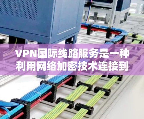 VPN国际线路服务是一种利用网络加密技术连接到全球多个国家互联网的网络服务,旨在提供远程访问和访问国家网站的便利。以下是对该服务的详细分析 VPN国际线路服务是一种利用网络加密技术连接到全球多个国家互联网的网络服务,旨在提供远程访问和访问国家网站的便利。以下是对该服务的详细分析
