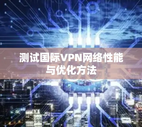 测试国际VPN网络性能与优化方法
