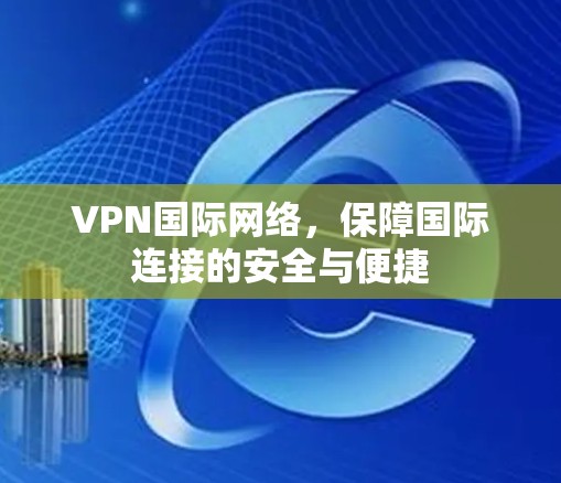 VPN国际网络，保障国际连接的安全与便捷
