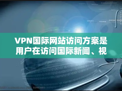 VPN国际网站访问方案是用户在访问国际新闻、视频会议或其他在线内容时的重要步骤。以下是一些常见的VPN国际网站访问方案,供你参考 VPN国际网站访问方案是用户在访问国际新闻、视频会议或其他在线内容时的重要步骤。以下是一些常见的VPN国际网站访问方案,供你参考