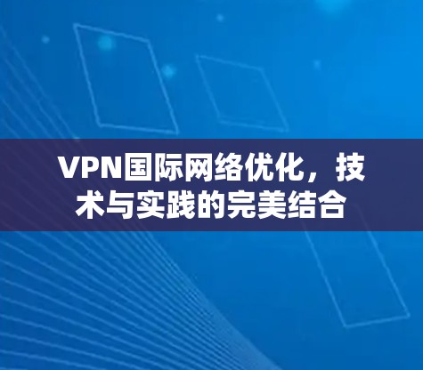 VPN国际网络优化，技术与实践的完美结合
