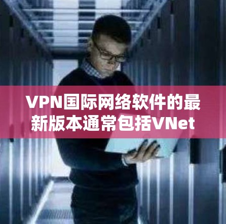 VPN国际网络软件的最新版本通常包括VNet系列,从1.到4.不等,每个版本都有其功能和性能差异。以下是关于这些软件的详细信息 VPN国际网络软件的最新版本通常包括VNet系列,从1.到4.不等,每个版本都有其功能和性能差异。以下是关于这些软件的详细信息